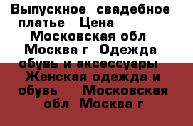 Выпускное (свадебное) платье › Цена ­ 17 000 - Московская обл., Москва г. Одежда, обувь и аксессуары » Женская одежда и обувь   . Московская обл.,Москва г.